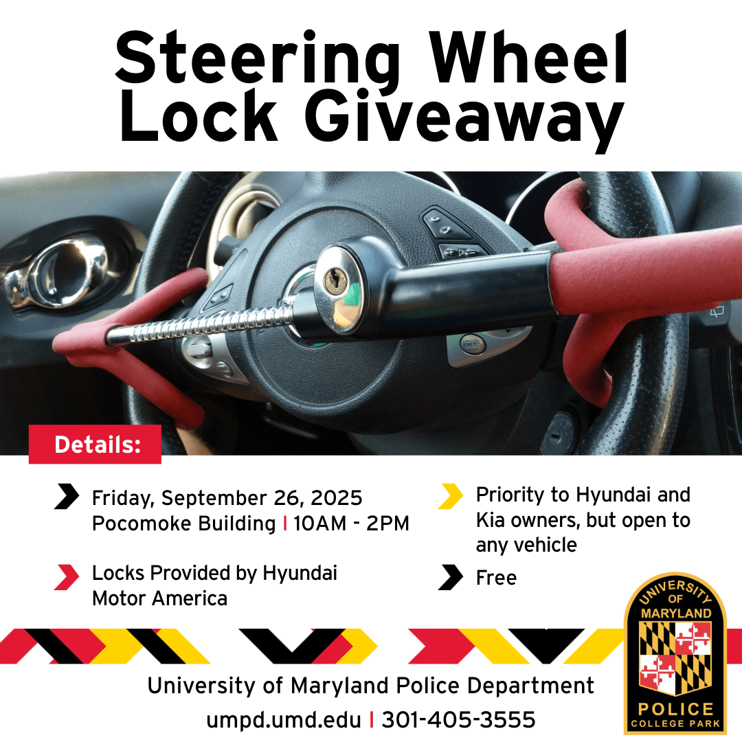 Graphic with the image of a red steering wheel lock on a steering wheel inside a vehicle. With the following text: Steering Wheel Lock Giveaway - Details - Friday, September 26, 2025, Pocomoke Building, 10 AM - 2PM - Priority to Hyundai and Kia owners, but open to any vehicles - Locks Provided by Hyundai Motor America – Free - University of Maryland Police Department - umpd.umd.edu - 301-405-3555 - and the UMPD patch logo.