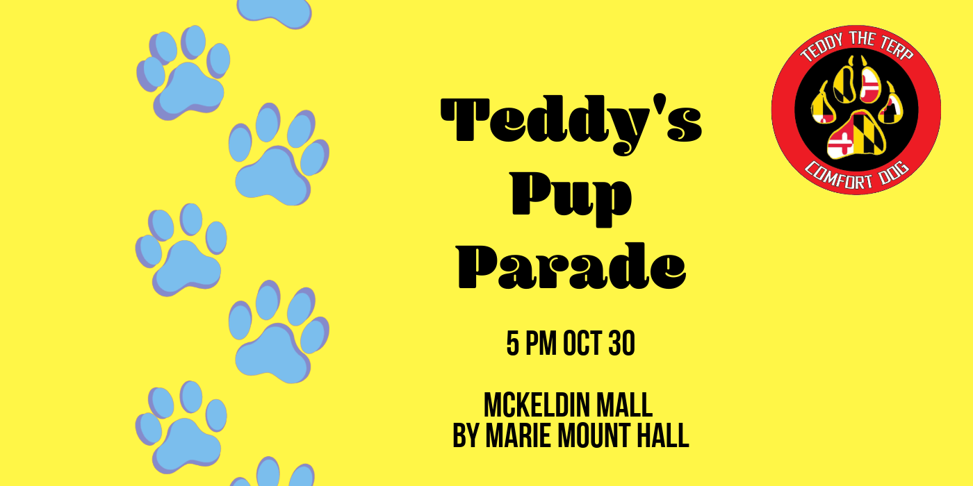 Yellow graphic with blue paw brings and the following text: Teddy' Pup Parade - 5 PM OCT 30 - McKeldin Mall by Marie Mount Hall and Teddy the Terp's logo