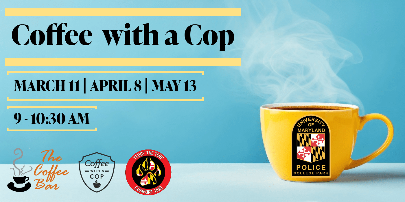 Coffee with a Cop - March 11 - April 8 - May 13 - 9-10:30 a.m. Graphic with a blue background and a yellow coffee mug with the UMPD patch logo. The Coffee Bar, Coffee with a Cop, and Teddy the Terp logo.