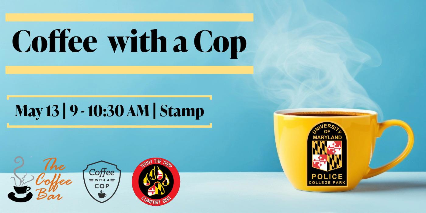 Coffee with a Cop. May 13. 9 - 10:30 AM. STAMP. The Coffee Bar, Coffee with a Cop, and Teddy The Terp logos. A yellow coffee mug and University of Maryland Police College Park logo on it.