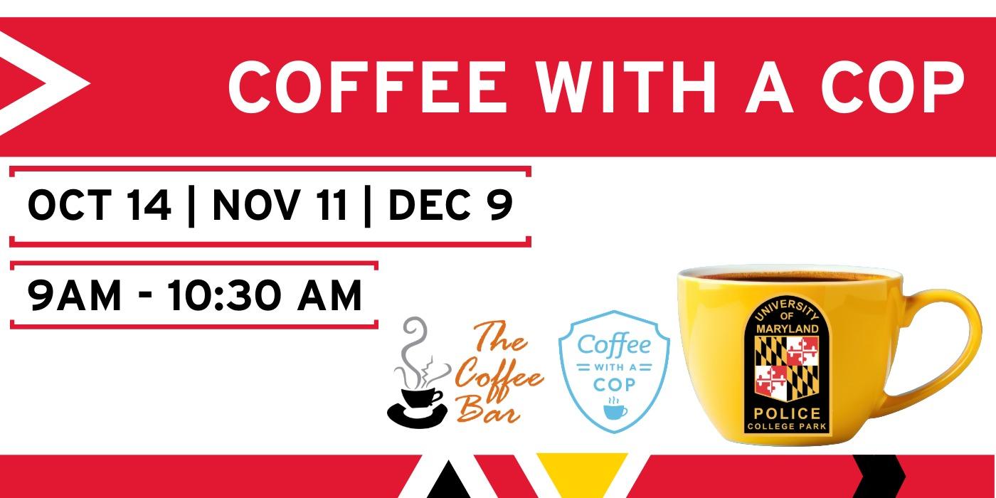 Coffee with a Cop - OCT 14 - NOV 11 - DEC 9 - 9 AM - 10:30 AM - The Coffee Bar logo - Coffee with a Cop logo - a yellow coffee mug with the University of Maryland Police Department patch logo.