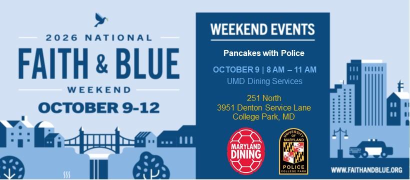 2026 National Faith & Blue Weekend October 9-12 - Weekend Events - Pancakes with Police - October 9 - 8AM - 11AM - UMD Dining Services - 251 North - 3951 Denton Service Lane - College Park, MD - Dining Services logo - University of Maryland Police Department patch logo.